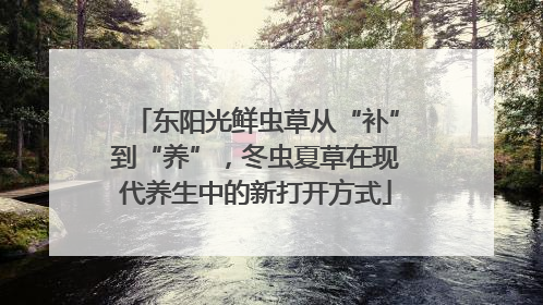 东阳光鲜虫草从“补”到“养”，冬虫夏草在现代养生中的新打开方式